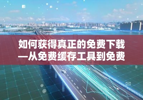 如何获得真正的免费下载—从免费缓存工具到免费缓和器的全面解决方案 如何获得真正的免费下载—从免费缓存工具到免费缓和器的全面解决方案
