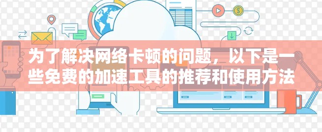 为了解决网络卡顿的问题,以下是一些免费的加速工具的推荐和使用方法 为了解决网络卡顿的问题,以下是一些免费的加速工具的推荐和使用方法