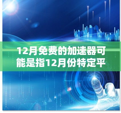 12月免费的加速器可能是指12月份特定平台或应用中的免费加速工具。以下是一些可能的解释和建议 12月免费的加速器可能是指12月份特定平台或应用中的免费加速工具。以下是一些可能的解释和建议