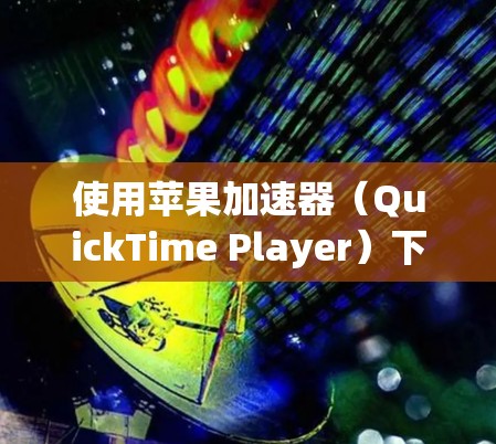使用苹果加速器(QuickTime Player)下载文件时,可以按照以下步骤进行操作,确保顺利下载 使用苹果加速器(QuickTime Player)下载文件时,可以按照以下步骤进行操作,确保顺利下载