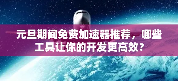 元旦期间免费加速器推荐,哪些工具让你的开发更高效? 元旦期间免费加速器推荐,哪些工具让你的开发更高效?