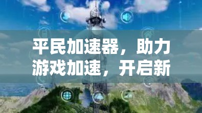 平民加速器,助力游戏加速,开启新游戏世界 平民加速器,助力游戏加速,开启新游戏世界