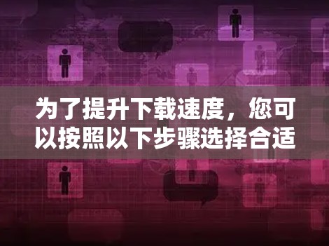 为了提升下载速度,您可以按照以下步骤选择合适的免费加速器