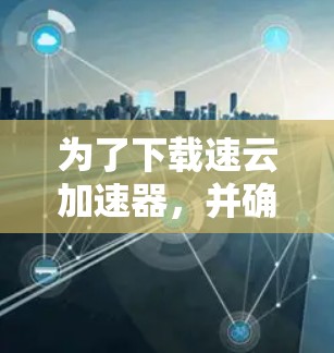 为了下载速云加速器,并确保使用安全和合法的来源,您可以按照以下步骤操作 为了下载速云加速器,并确保使用安全和合法的来源,您可以按照以下步骤操作