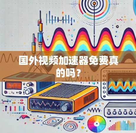 国外视频加速器免费真的吗? 国外视频加速器免费真的吗?