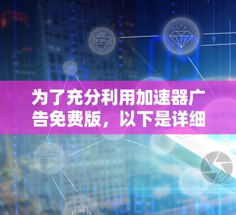 为了充分利用加速器广告免费版,以下是详细的步骤和建议