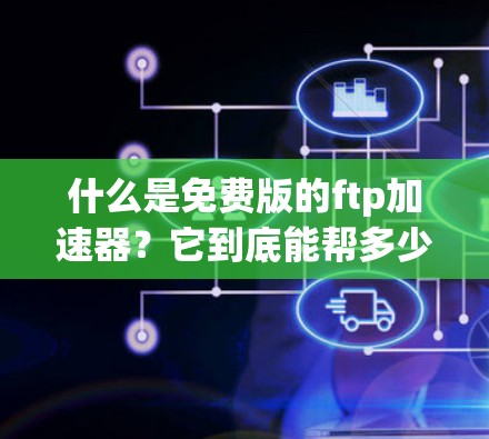什么是免费版的ftp加速器?它到底能帮多少远程办公人士?