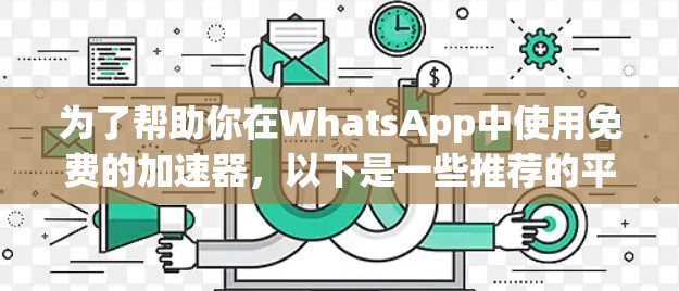 为了帮助你在WhatsApp中使用免费的加速器，以下是一些推荐的平台和工具，它们提供了不同的功能和特点，满足不同需求