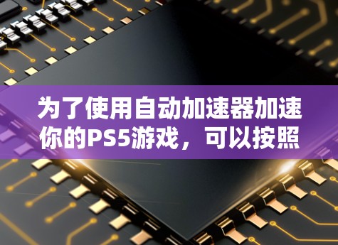 为了使用自动加速器加速你的PS5游戏，可以按照以下步骤操作