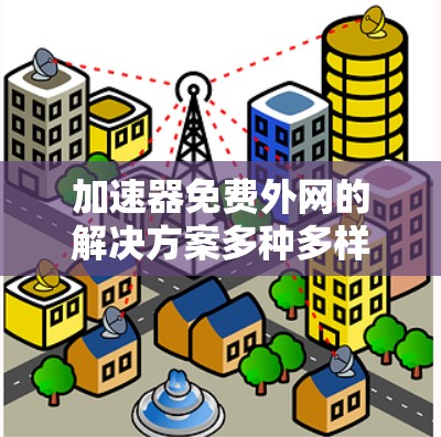 加速器免费外网的解决方案多种多样，涵盖了网络设备、软件工具和云服务等多个方面。以下是对这些解决方案的详细总结