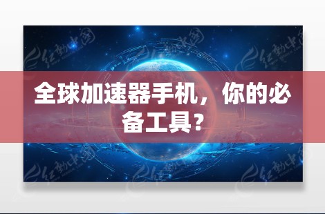 全球加速器手机，你的必备工具？