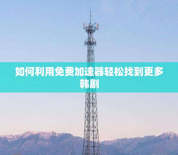 如何利用免费加速器轻松找到更多韩剧