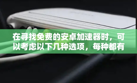 在寻找免费的安卓加速器时，可以考虑以下几种选项，每种都有其适用的场景和功能