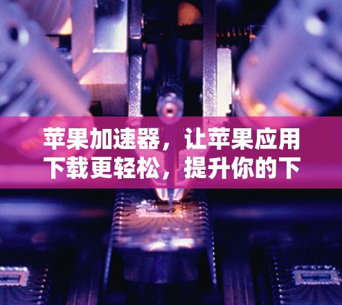 苹果加速器,让苹果应用下载更轻松,提升你的下载速度!