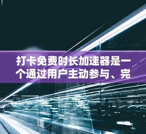 打卡免费时长加速器是一个通过用户主动参与、完成任务或完成某种活动来提升其免费时长的服务或产品的一部分。以下是对该概念的详细分析