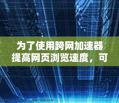 为了使用跨网加速器提高网页浏览速度,可以按照以下步骤操作