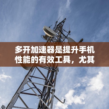 多开加速器是提升手机性能的有效工具,尤其是针对安卓用户。以下是针对多开加速器的详细指南,帮助您高效使用