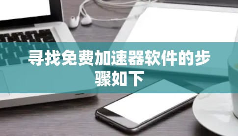 寻找免费加速器软件的步骤如下