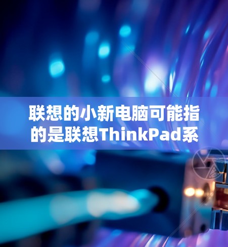 联想的小新电脑可能指的是联想ThinkPad系列中的某个型号,例如ThinkPad T44或者ThinkPad T5等。联想的小新电脑通常支持加速器,但需要根据自己的电脑配置和需求来选择合适的加速器