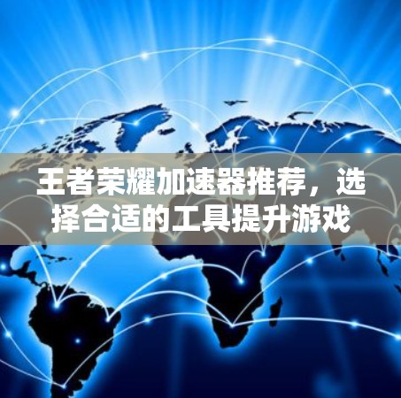 王者荣耀加速器推荐,选择合适的工具提升游戏性能