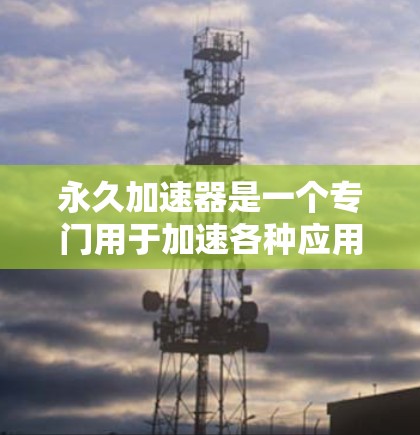 永久加速器是一个专门用于加速各种应用的工具，旨在提高使用效率。以下是一个结构化的推荐和使用指南