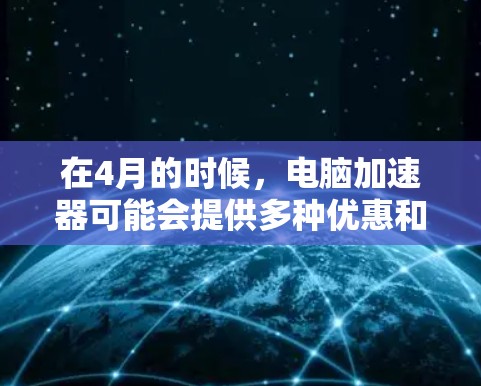 在4月的时候,电脑加速器可能会提供多种优惠和活动,以满足用户的需求。以下是一些可能的情况和建议