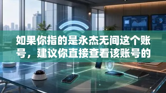 如果你指的是永杰无间这个账号,建议你直接查看该账号的简介或使用其功能。同时,记得遵守平台的使用规则,避免恶意添加或分享,以免影响账号的权益 如果你指的是永杰无间这个账号,建议你直接查看该账号的简介或使用其功能。同时,记得遵守平台的使用规则,避免恶意添加或分享,以免影响账号的权益