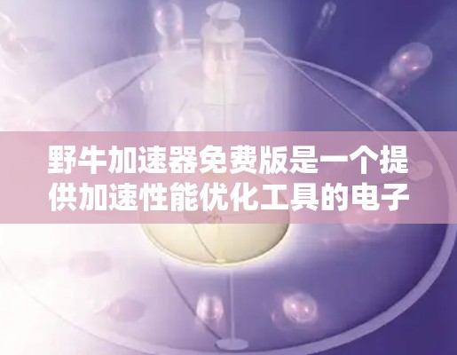 野牛加速器免费版是一个提供加速性能优化工具的电子设备，主要功能包括以下几点