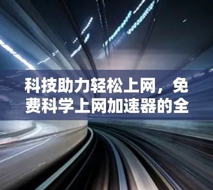 科技助力轻松上网,免费科学上网加速器的全解析 科技助力轻松上网,免费科学上网加速器的全解析