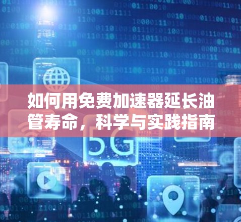 如何用免费加速器延长油管寿命,科学与实践指南 如何用免费加速器延长油管寿命,科学与实践指南