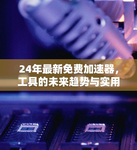 24年最新免费加速器,工具的未来趋势与实用指南 24年最新免费加速器,工具的未来趋势与实用指南