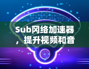 Sub冈络加速器,提升视频和音频质量的高效解决方案 Sub冈络加速器,提升视频和音频质量的高效解决方案