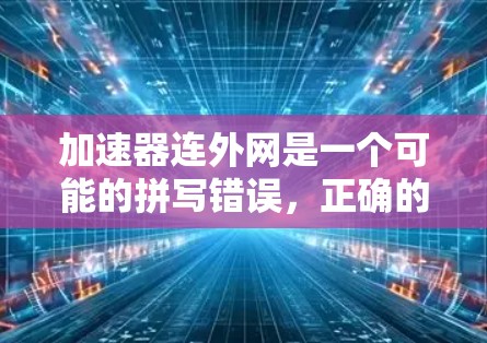 加速器连外网是一个可能的拼写错误，正确的术语可能是加速器连外网或加速器连接外网。以下是对这个词的详细解释