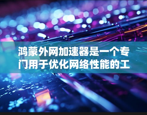 鸿蒙外网加速器是一个专门用于优化网络性能的工具，结合鸿蒙操作系统，旨在减少网络延迟和提高用户体验。以下是一个详细且结构化的了解