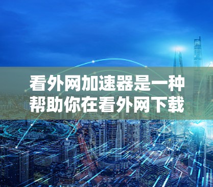 看外网加速器是一种帮助你在看外网下载网站时提升速度的工具。它通常通过多种方式优化浏览器的加速功能，或直接在看外网平台上提供加速选项。以下是关于看外网加速器的常见问题及解答