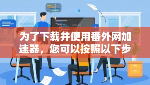 为了下载并使用番外网加速器,您可以按照以下步骤进行操作 为了下载并使用番外网加速器,您可以按照以下步骤进行操作