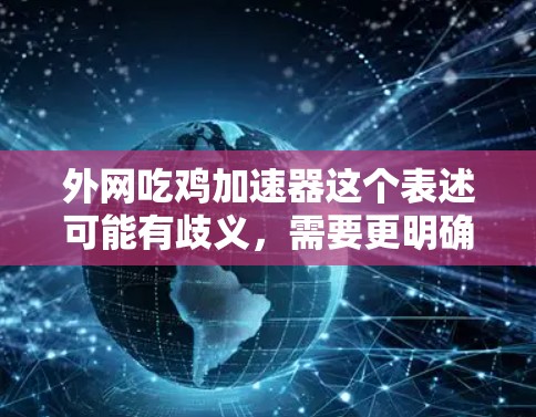 外网吃鸡加速器这个表述可能有歧义,需要更明确的上下文来理解。以下是一些可能的解释和建议 外网吃鸡加速器这个表述可能有歧义,需要更明确的上下文来理解。以下是一些可能的解释和建议
