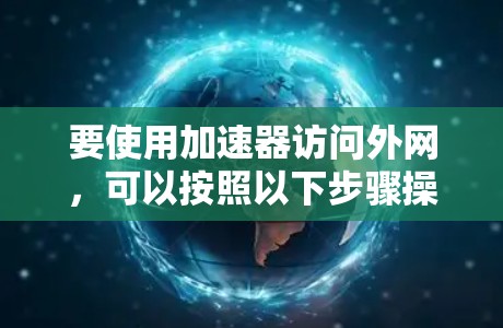要使用加速器访问外网,可以按照以下步骤操作 要使用加速器访问外网,可以按照以下步骤操作