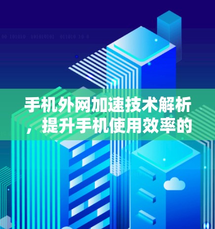 手机外网加速技术解析,提升手机使用效率的高效解决方案 手机外网加速技术解析,提升手机使用效率的高效解决方案