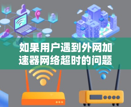 如果用户遇到外网加速器网络超时的问题,通常可能是因为网络连接不稳定、带宽不足或者超时缓存未释放。以下是一些可能的解决方案