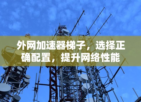 外网加速器梯子,选择正确配置,提升网络性能 外网加速器梯子,选择正确配置,提升网络性能