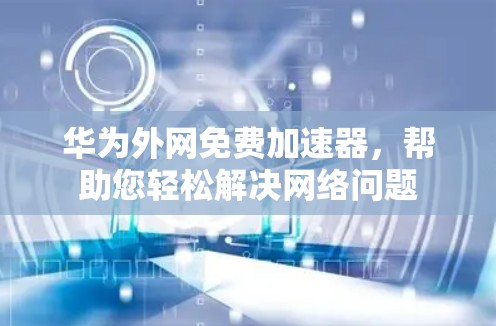 华为外网免费加速器,帮助您轻松解决网络问题