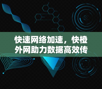快速网络加速，快橙外网助力数据高效传输