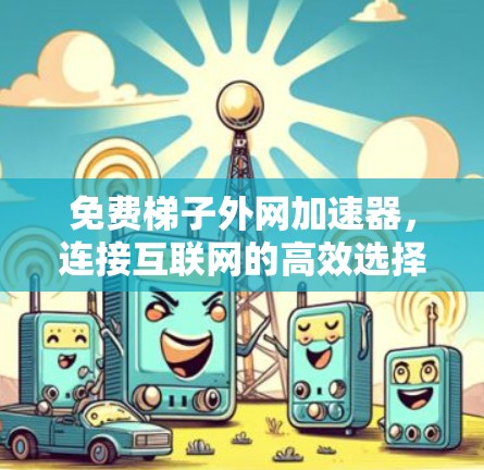 免费梯子外网加速器,连接互联网的高效选择