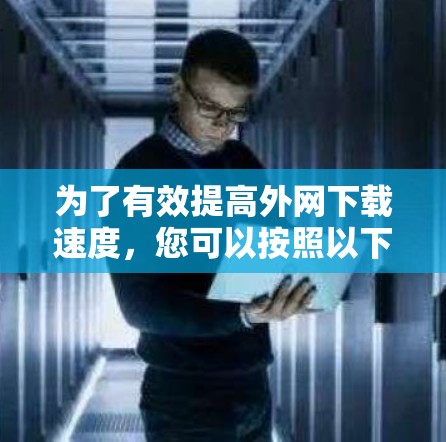 为了有效提高外网下载速度,您可以按照以下步骤进行操作