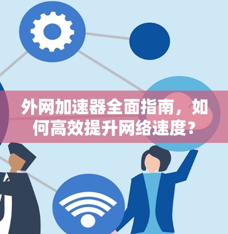 外网加速器全面指南,如何高效提升网络速度?全面解析免费版与付费版的区别 外网加速器全面指南,如何高效提升网络速度?全面解析免费版与付费版的区别