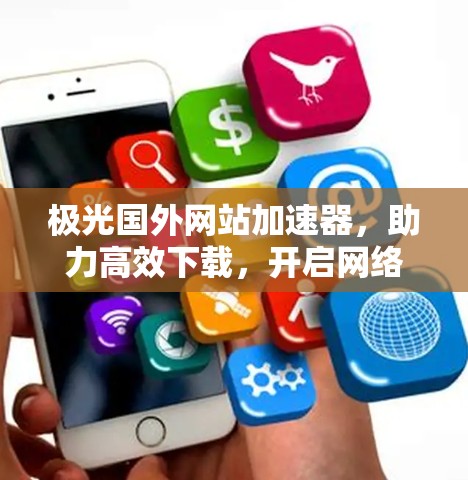 极光国外网站加速器,助力高效下载,开启网络世界的新篇章