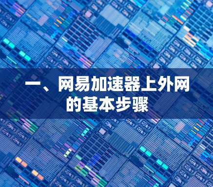 一、网易加速器上外网的基本步骤 一、网易加速器上外网的基本步骤