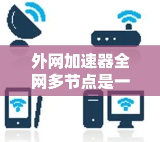 外网加速器全网多节点是一个功能,使得用户能够同时连接多个服务器或处理多个请求,从而提升网络性能。以下是详细的解释