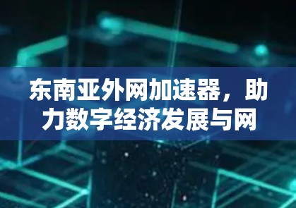 东南亚外网加速器，助力数字经济发展与网络基础设施的创新